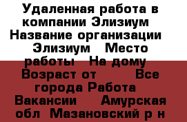 Удаленная работа в компании Элизиум › Название организации ­ Элизиум › Место работы ­ На дому › Возраст от ­ 16 - Все города Работа » Вакансии   . Амурская обл.,Мазановский р-н